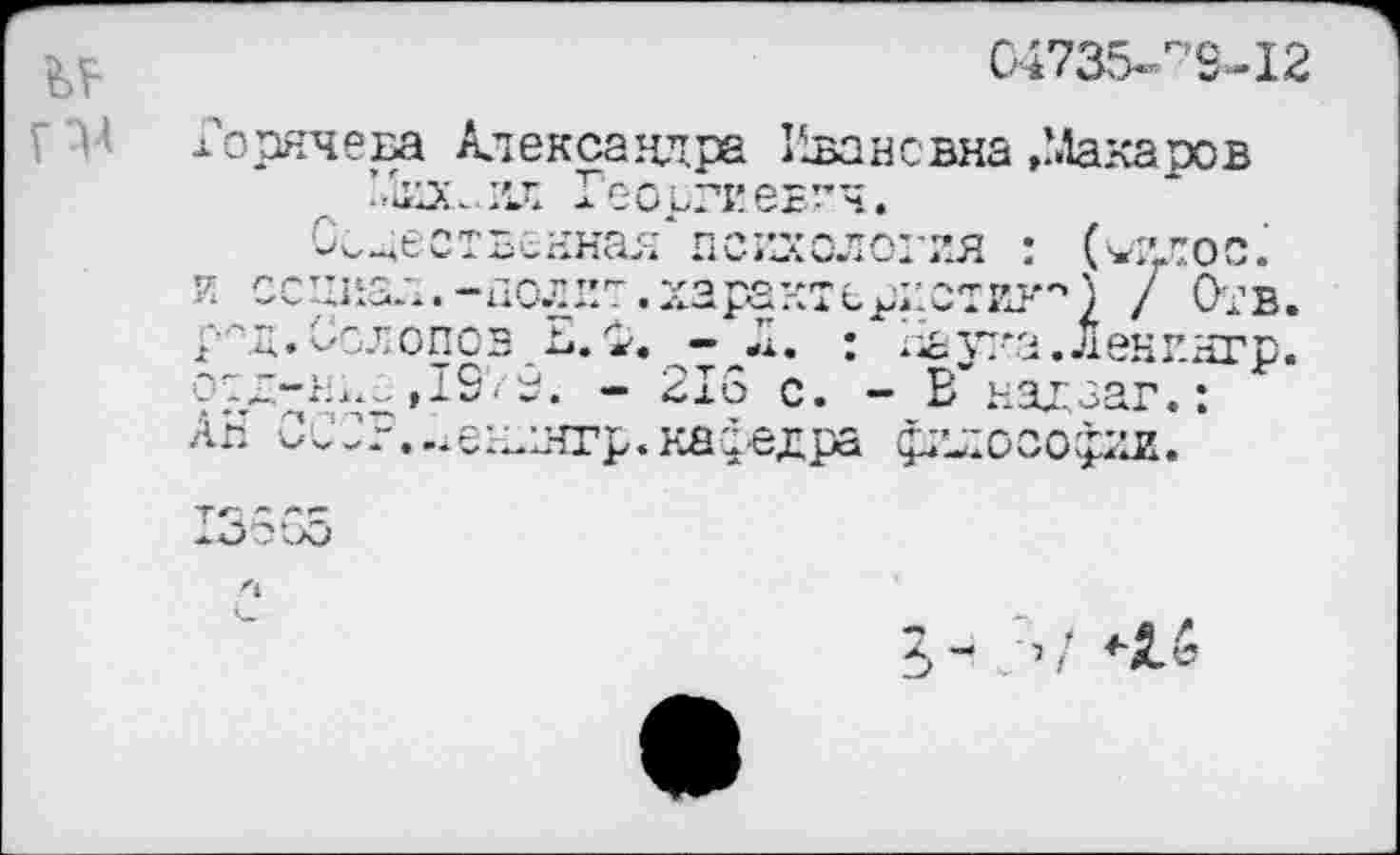 ﻿04735-^9-12
Горячева Александра Ивановна»Макаров Михаил Георгиевич.
стхгеннал псидоло! ия : ('»е'И.оос. и социал.-полил, характеристик) / Отв. рпд.Ослопов Е. 1г.	: Наука.Ленингр.
отд-Вд--. ,19'.'9. - 216 с. - В*надзаг.: АН ССГР...е1П1Нгр.кафедра философии.